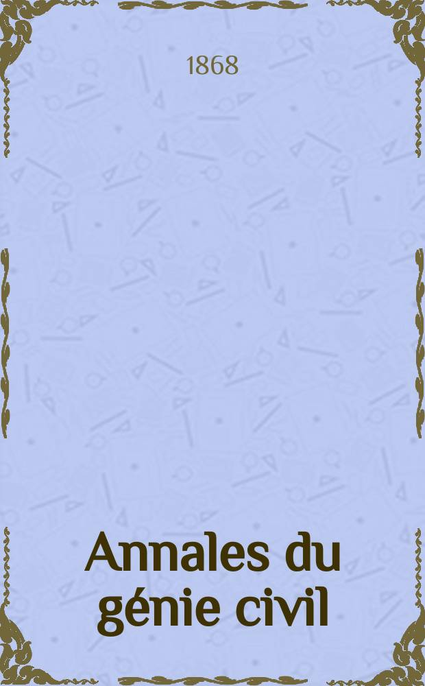 Annales du génie civil : Recueil de mémoires sur les mathématiques pures et appliquée, l'astronomie, les ponts et chaussées, les routes et la navigation maritime et fluviale, l'architecture, les mines, la metallurgie, la chimie, la physique, les arts mécaniques, l'économie industrielle, le génie rural, revue de l'industrie française et étrangère... Année7 1868, T.7, №5