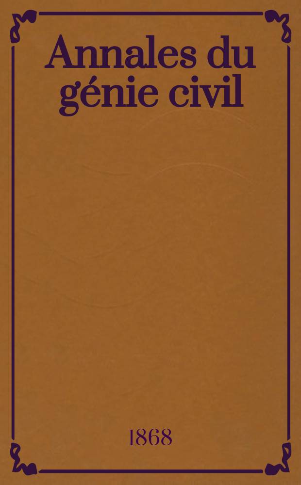 Annales du g&eacute;nie civil : Recueil de m&eacute;moires sur les math&eacute;matiques pures et appliqu&eacute;e, l'astronomie, les ponts et chauss&eacute;es, les routes et la navigation maritime et fluviale, l'architecture, les mines, la metallurgie, la chimie, la physique, les arts m&eacute;caniques, l'&eacute;conomie industrielle, le g&eacute;nie rural, revue de l'industrie fran&ccedil;aise et &eacute;trang&egrave;re... Ann&eacute;e7 1868, T.7, №12
