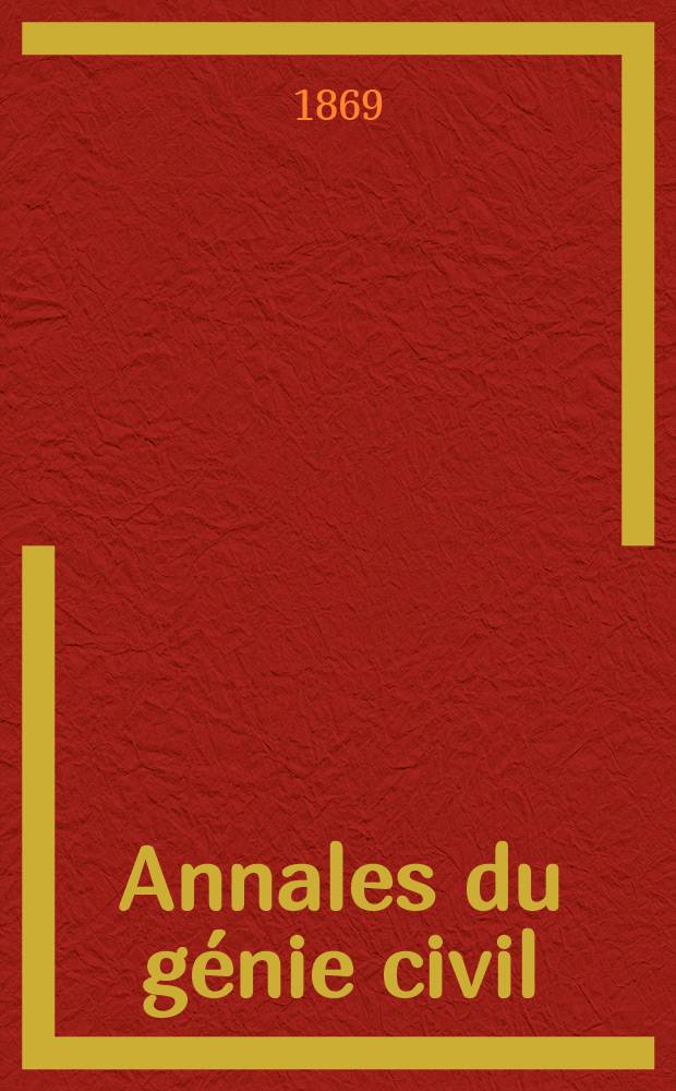 Annales du génie civil : Recueil de mémoires sur les mathématiques pures et appliquée, l'astronomie, les ponts et chaussées, les routes et la navigation maritime et fluviale, l'architecture, les mines, la metallurgie, la chimie, la physique, les arts mécaniques, l'économie industrielle, le génie rural, revue de l'industrie française et étrangère... Année8 1869, T.16, №9