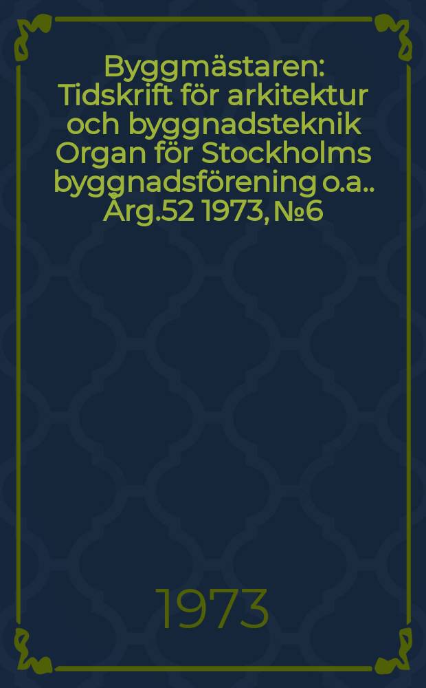 Byggmästaren : Tidskrift för arkitektur och byggnadsteknik Organ för Stockholms byggnadsförening [o.a.]. Årg.52 1973, №6
