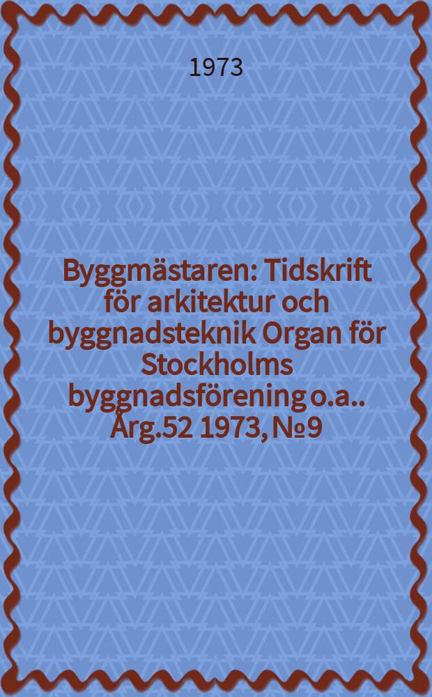 Byggmästaren : Tidskrift för arkitektur och byggnadsteknik Organ för Stockholms byggnadsförening [o.a.]. Årg.52 1973, №9