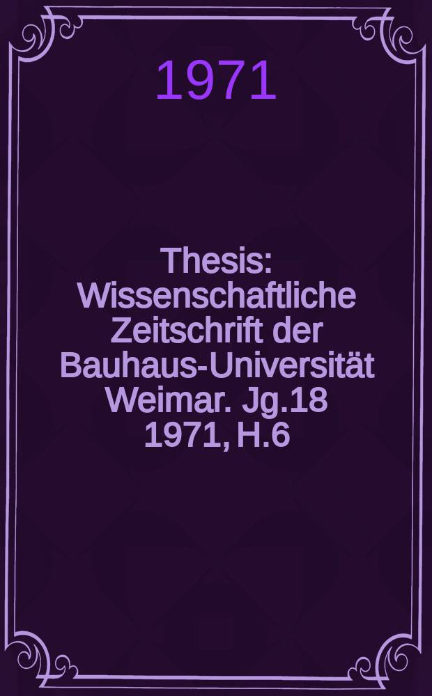 Thesis : Wissenschaftliche Zeitschrift der Bauhaus-Universität Weimar. Jg.18 1971, H.6