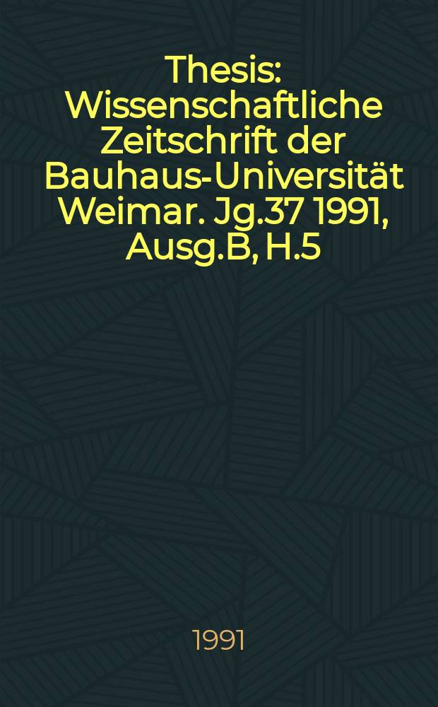 Thesis : Wissenschaftliche Zeitschrift der Bauhaus-Universität Weimar. Jg.37 1991, Ausg.B, H.5/6