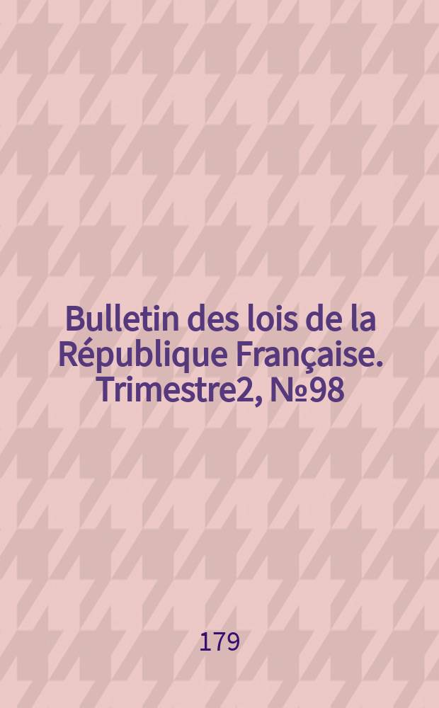 Bulletin des lois de la République Française. Trimestre2, №98
