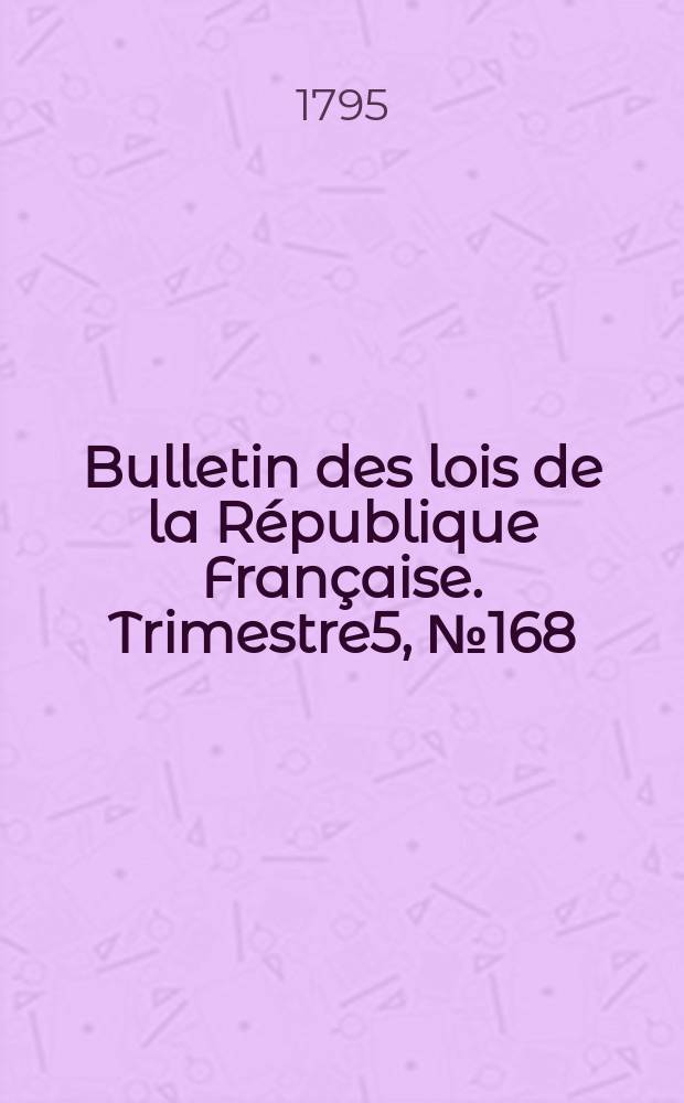 Bulletin des lois de la R&eacute;publique Fran&ccedil;aise. Trimestre5, №168