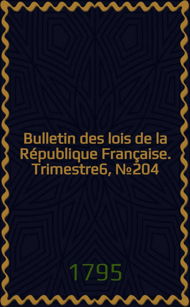 Bulletin des lois de la R&eacute;publique Fran&ccedil;aise. Trimestre6, №204