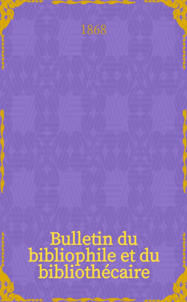 Bulletin du bibliophile et du bibliothécaire : Revue mensuelle contenant des notices bibliographiques, philologiques, historiques, littéraires et le catalogue raisonné des livres de l’éditeur. Année [35] 1868