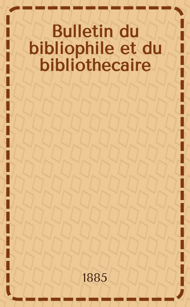Bulletin du bibliophile et du bibliothécaire : Revue mensuelle contenant des notices bibliographiques, philologiques, historiques, littéraires et le catalogue raisonné des livres de l’éditeur. [Année 52] 1885