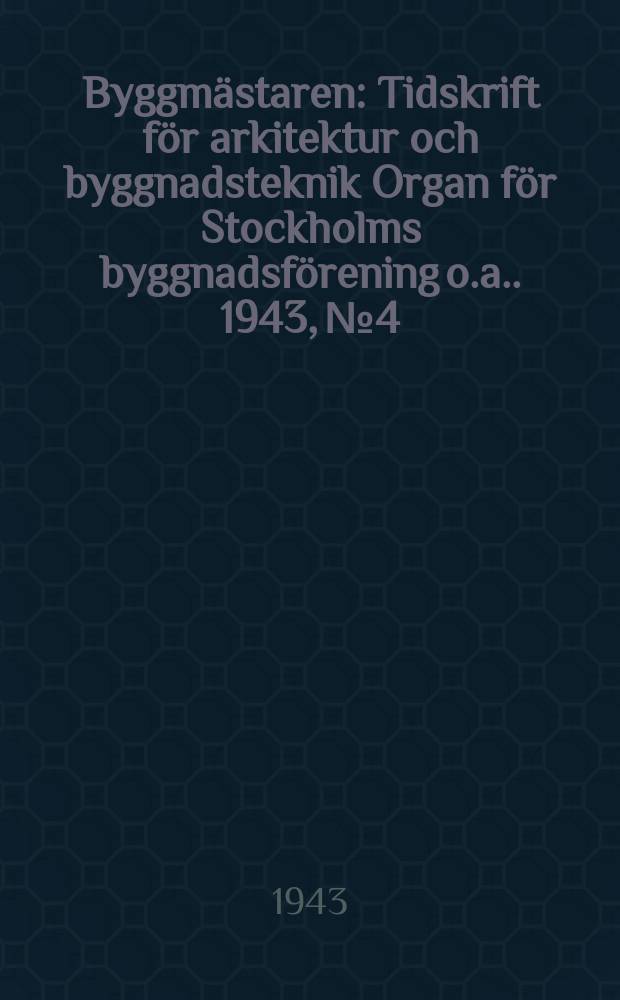 Byggmästaren : Tidskrift för arkitektur och byggnadsteknik Organ för Stockholms byggnadsförening [o.a.]. 1943, №4