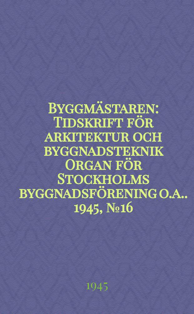 Byggmästaren : Tidskrift för arkitektur och byggnadsteknik Organ för Stockholms byggnadsförening [o.a.]. 1945, №16
