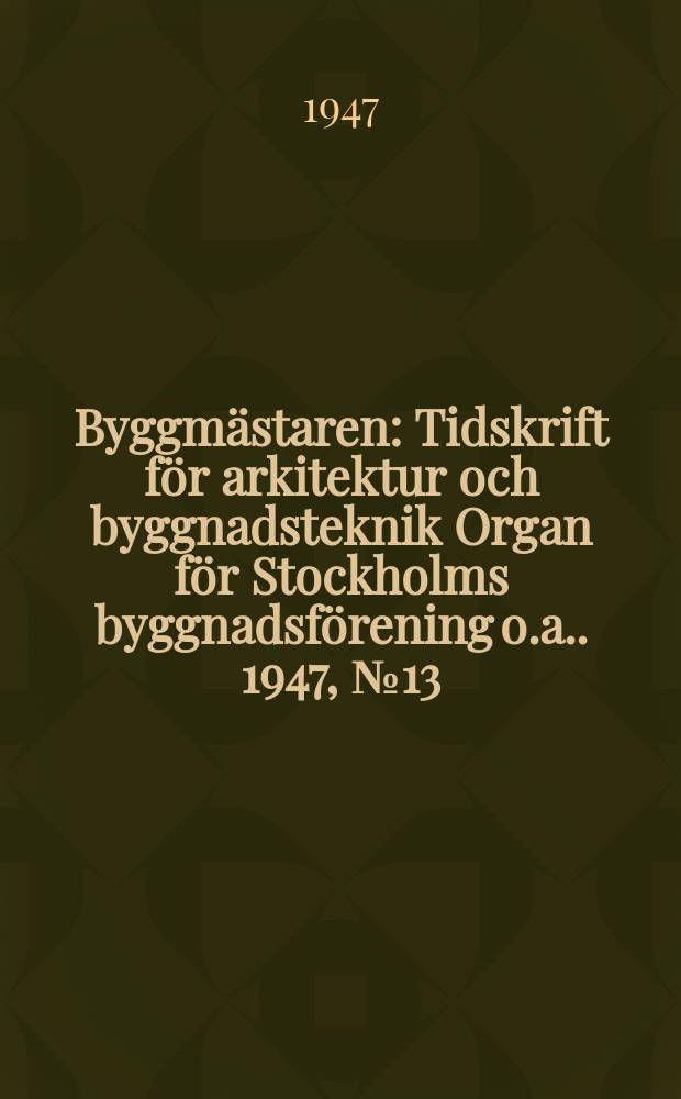 Byggmästaren : Tidskrift för arkitektur och byggnadsteknik Organ för Stockholms byggnadsförening [o.a.]. 1947, №13