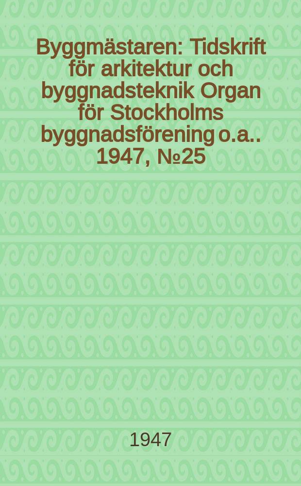 Byggmästaren : Tidskrift för arkitektur och byggnadsteknik Organ för Stockholms byggnadsförening [o.a.]. 1947, №25