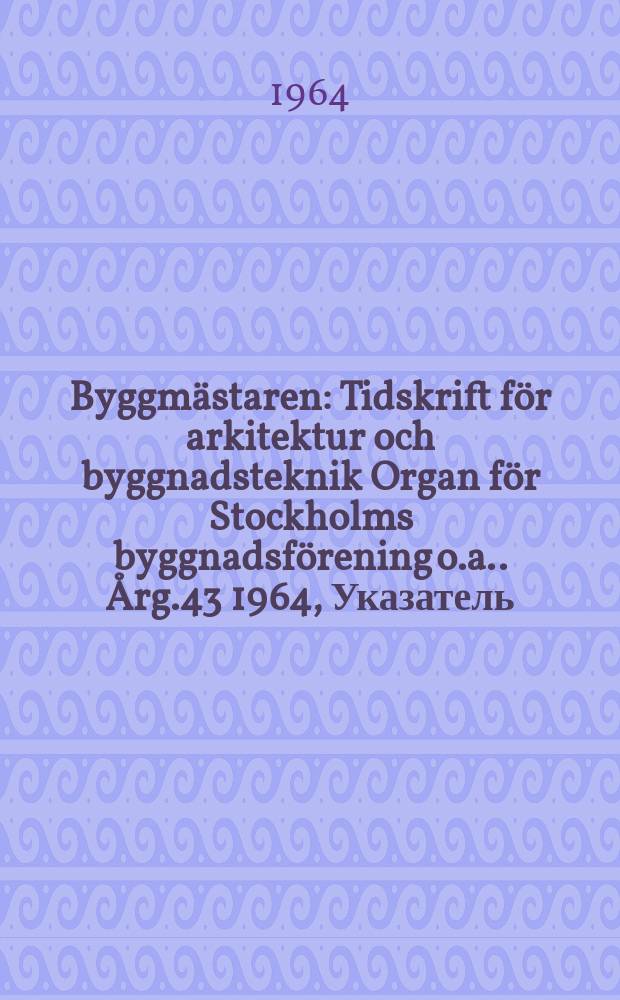 Byggmästaren : Tidskrift för arkitektur och byggnadsteknik Organ för Stockholms byggnadsförening [o.a.]. Årg.43 1964, Указатель