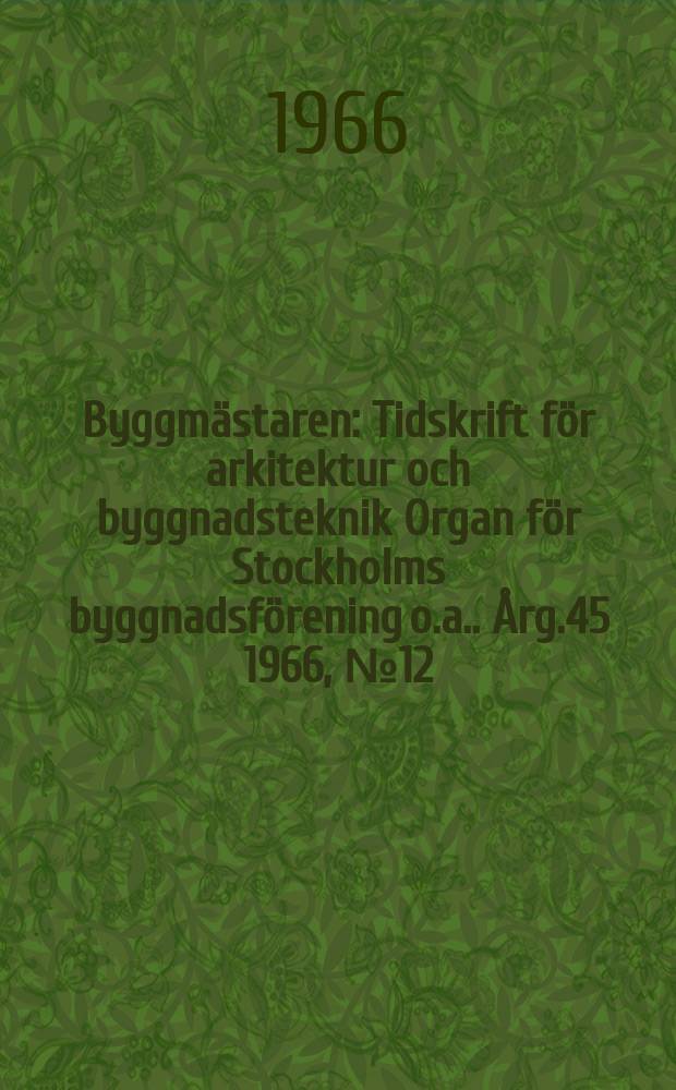 Byggmästaren : Tidskrift för arkitektur och byggnadsteknik Organ för Stockholms byggnadsförening [o.a.]. Årg.45 1966, №12