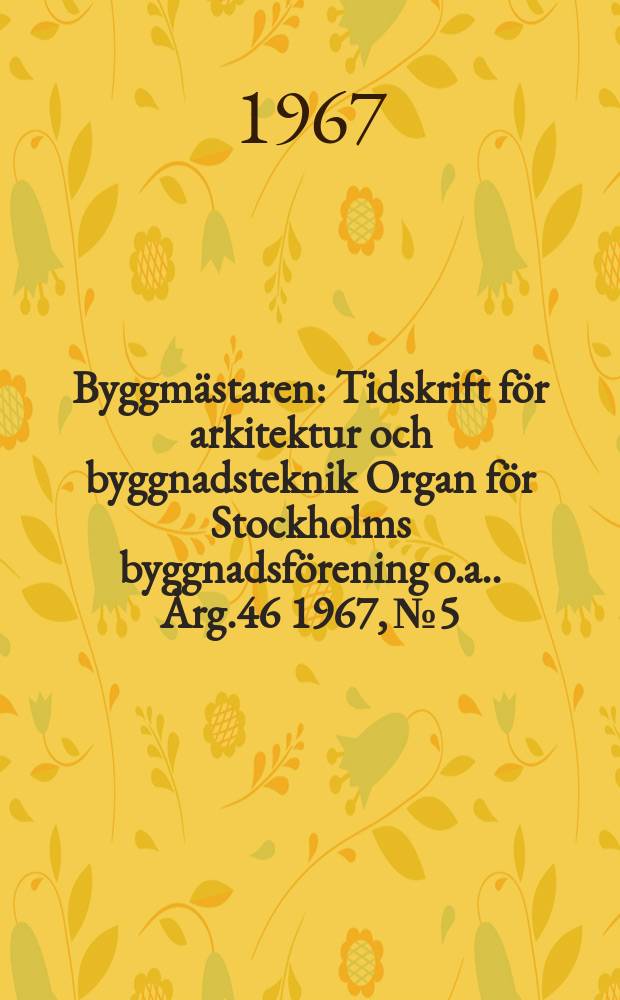 Byggmästaren : Tidskrift för arkitektur och byggnadsteknik Organ för Stockholms byggnadsförening [o.a.]. Årg.46 1967, №5