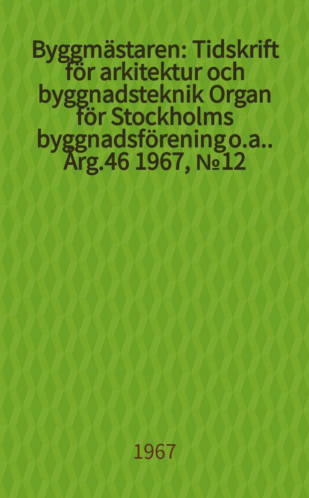 Byggmästaren : Tidskrift för arkitektur och byggnadsteknik Organ för Stockholms byggnadsförening [o.a.]. Årg.46 1967, №12