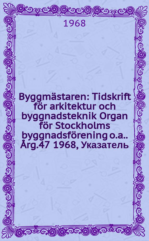 Byggmästaren : Tidskrift för arkitektur och byggnadsteknik Organ för Stockholms byggnadsförening [o.a.]. Årg.47 1968, Указатель