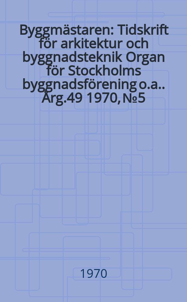 Byggmästaren : Tidskrift för arkitektur och byggnadsteknik Organ för Stockholms byggnadsförening [o.a.]. Årg.49 1970, №5