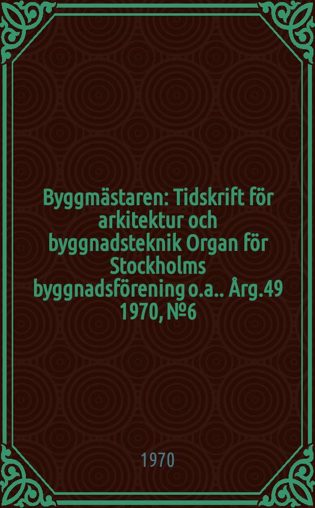 Byggmästaren : Tidskrift för arkitektur och byggnadsteknik Organ för Stockholms byggnadsförening [o.a.]. Årg.49 1970, №6