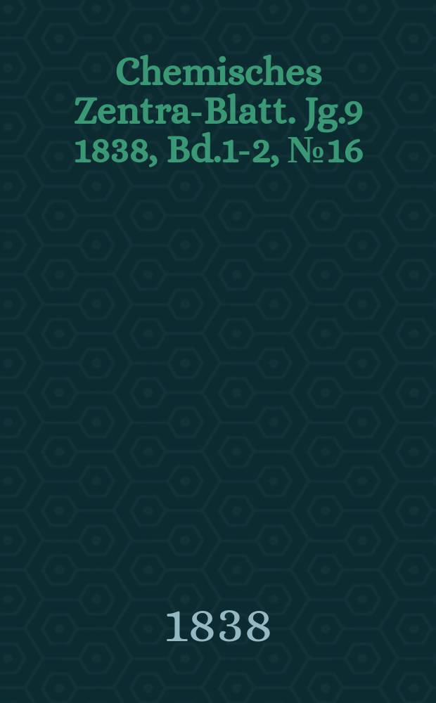 Chemisches Zentral- Blatt. Jg.9 1838, Bd.1-2, №16