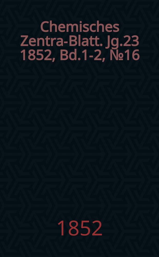 Chemisches Zentral- Blatt. Jg.23 1852, Bd.1-2, №16