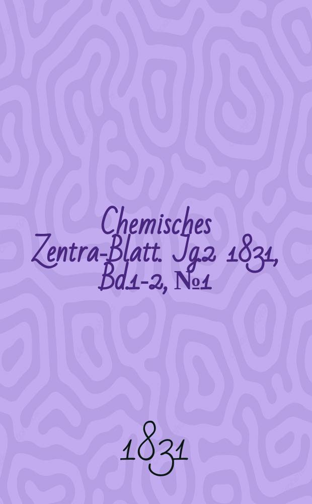 Chemisches Zentral- Blatt. Jg.2 1831, Bd.1-2, №1