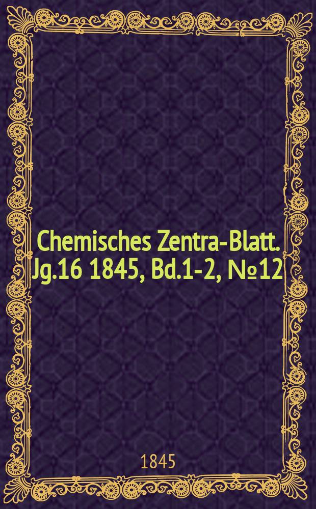 Chemisches Zentral- Blatt. Jg.16 1845, Bd.1-2, №12