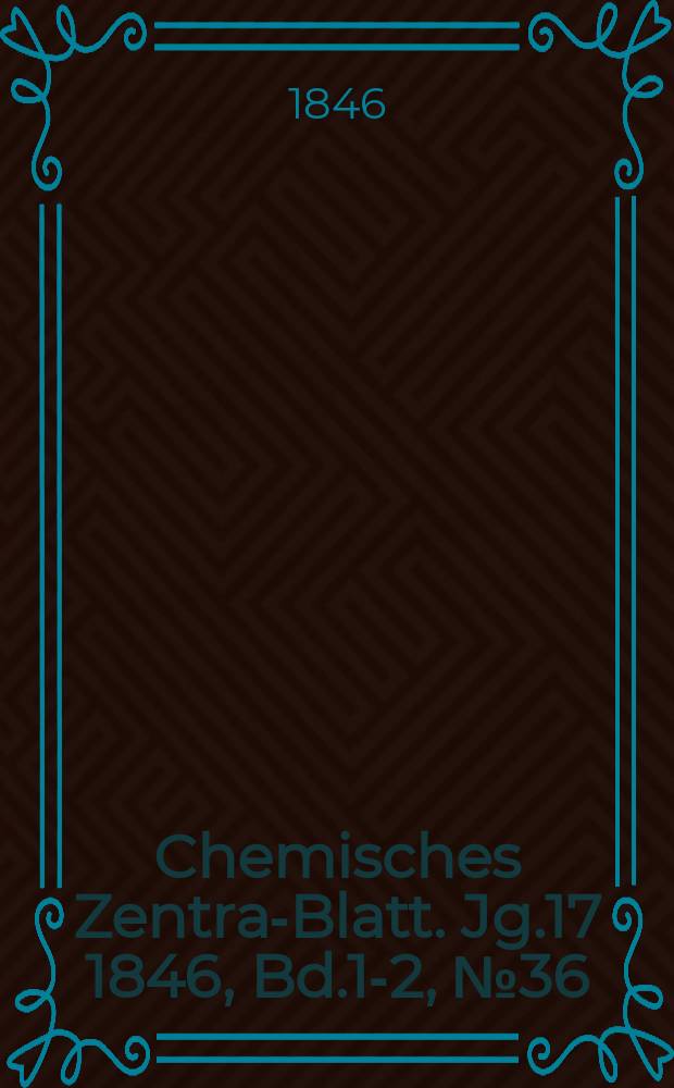 Chemisches Zentral- Blatt. Jg.17 1846, Bd.1-2, №36