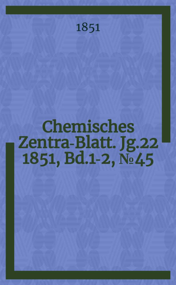 Chemisches Zentral- Blatt. Jg.22 1851, Bd.1-2, №45