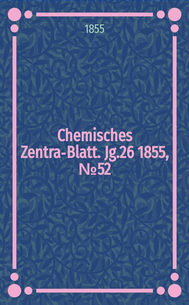 Chemisches Zentral- Blatt. Jg.26 1855, №52
