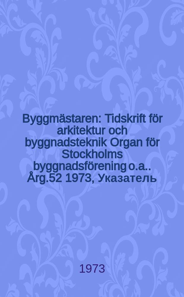 Byggmästaren : Tidskrift för arkitektur och byggnadsteknik Organ för Stockholms byggnadsförening [o.a.]. Årg.52 1973, Указатель