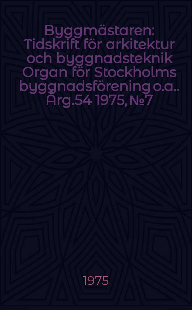 Byggmästaren : Tidskrift för arkitektur och byggnadsteknik Organ för Stockholms byggnadsförening [o.a.]. Årg.54 1975, №7