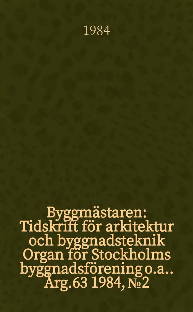 Byggmästaren : Tidskrift för arkitektur och byggnadsteknik Organ för Stockholms byggnadsförening [o.a.]. Årg.63 1984, №2