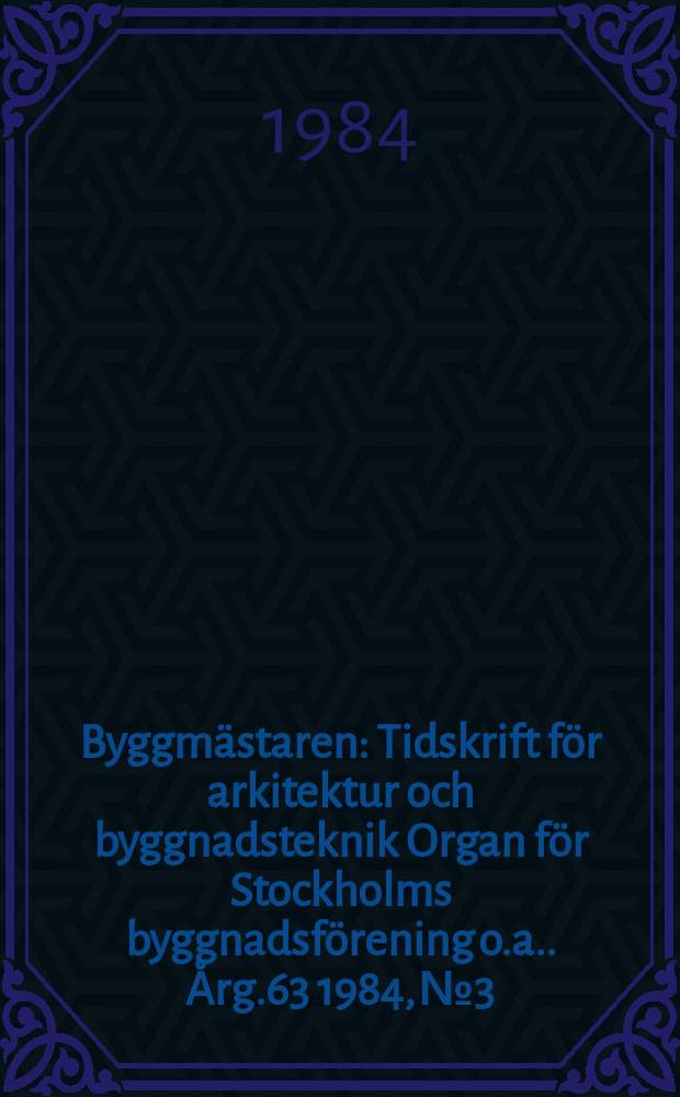 Byggmästaren : Tidskrift för arkitektur och byggnadsteknik Organ för Stockholms byggnadsförening [o.a.]. Årg.63 1984, №3