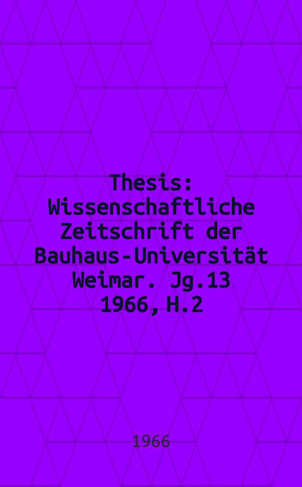 Thesis : Wissenschaftliche Zeitschrift der Bauhaus-Universit&auml;t Weimar. Jg.13 1966, H.2