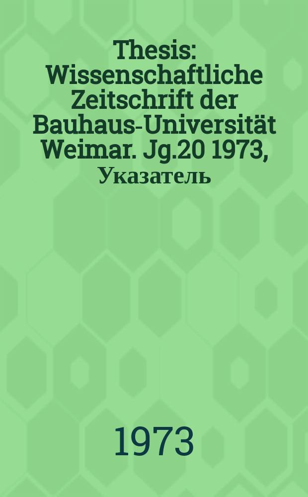 Thesis : Wissenschaftliche Zeitschrift der Bauhaus-Universität Weimar. Jg.20 1973, Указатель