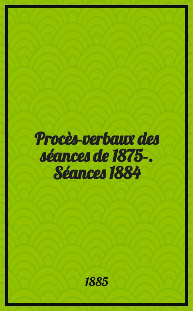 Procès-verbaux des séances de 1875-. Séances 1884