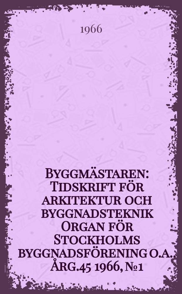 Byggmästaren : Tidskrift för arkitektur och byggnadsteknik Organ för Stockholms byggnadsförening [o.a.]. Årg.45 1966, №1