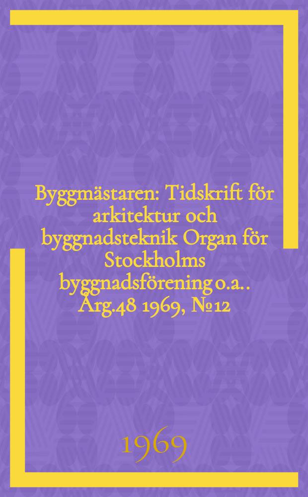Byggmästaren : Tidskrift för arkitektur och byggnadsteknik Organ för Stockholms byggnadsförening [o.a.]. Årg.48 1969, №12