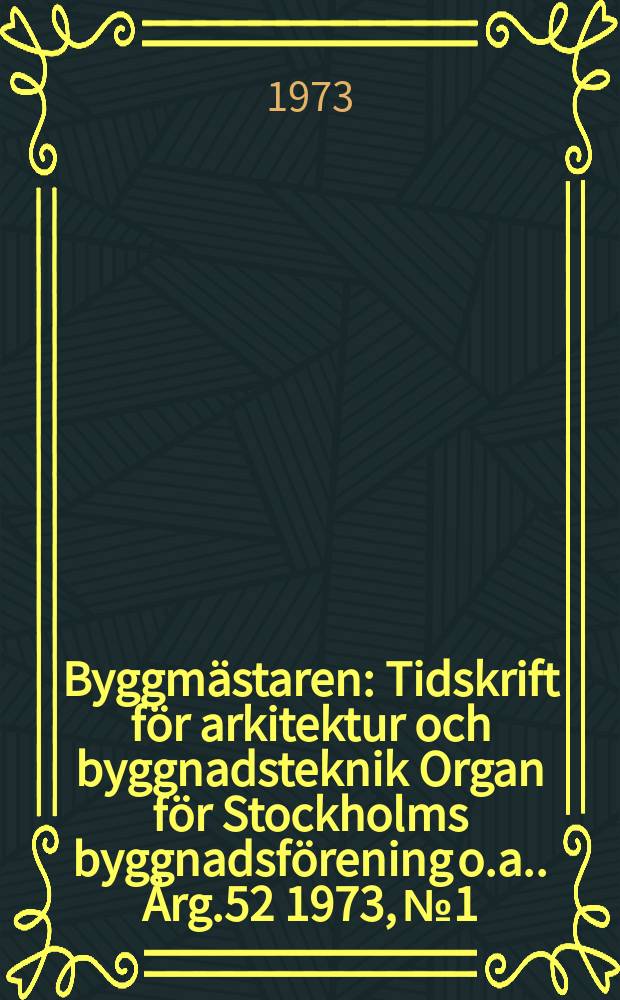 Byggmästaren : Tidskrift för arkitektur och byggnadsteknik Organ för Stockholms byggnadsförening [o.a.]. Årg.52 1973, №1