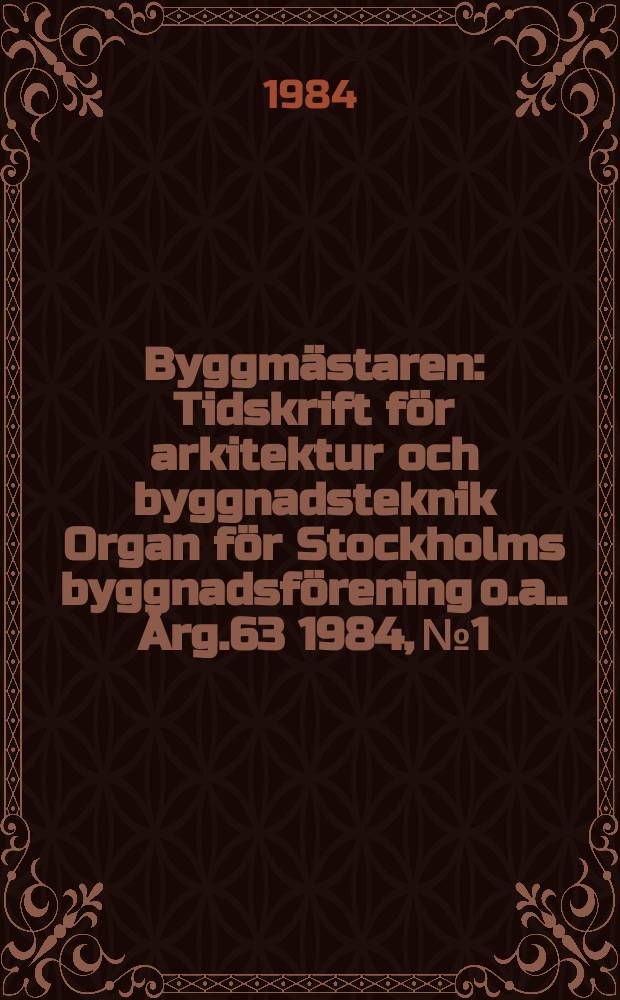 Byggmästaren : Tidskrift för arkitektur och byggnadsteknik Organ för Stockholms byggnadsförening [o.a.]. Årg.63 1984, №1