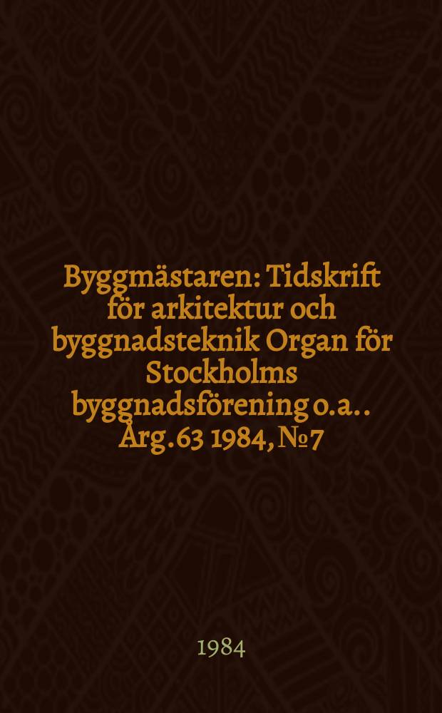 Byggmästaren : Tidskrift för arkitektur och byggnadsteknik Organ för Stockholms byggnadsförening [o.a.]. Årg.63 1984, №7