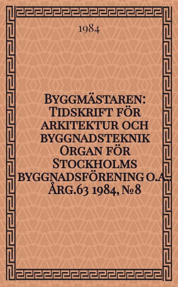 Byggmästaren : Tidskrift för arkitektur och byggnadsteknik Organ för Stockholms byggnadsförening [o.a.]. Årg.63 1984, №8