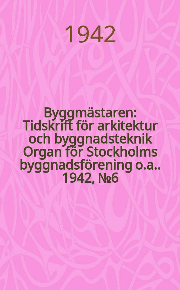 Byggmästaren : Tidskrift för arkitektur och byggnadsteknik Organ för Stockholms byggnadsförening [o.a.]. 1942, №6