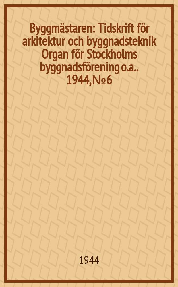 Byggmästaren : Tidskrift för arkitektur och byggnadsteknik Organ för Stockholms byggnadsförening [o.a.]. 1944, №6