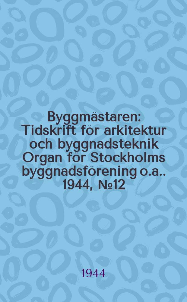 Byggmästaren : Tidskrift för arkitektur och byggnadsteknik Organ för Stockholms byggnadsförening [o.a.]. 1944, №12