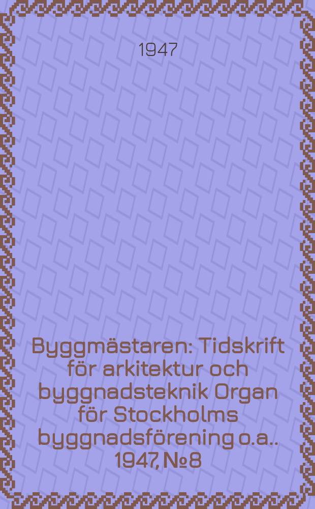 Byggmästaren : Tidskrift för arkitektur och byggnadsteknik Organ för Stockholms byggnadsförening [o.a.]. 1947, №8