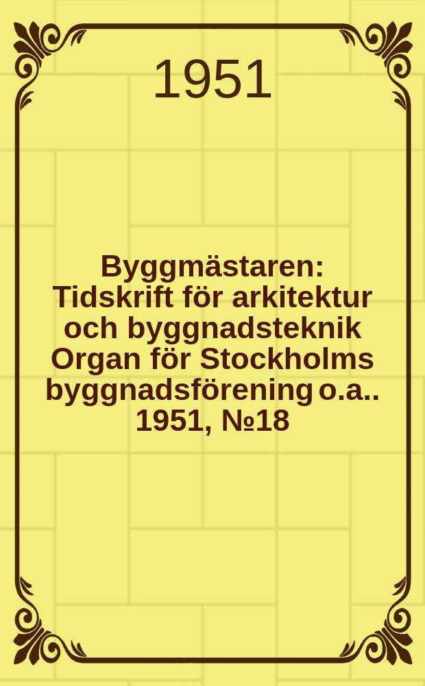 Byggmästaren : Tidskrift för arkitektur och byggnadsteknik Organ för Stockholms byggnadsförening [o.a.]. 1951, №18