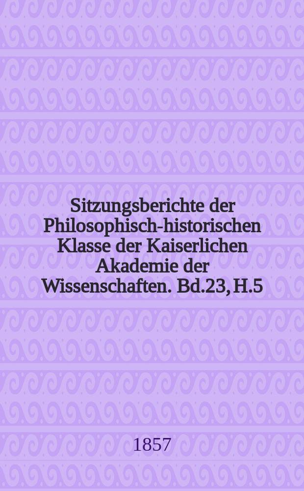 Sitzungsberichte der Philosophisch-historischen Klasse der Kaiserlichen Akademie der Wissenschaften. Bd.23, H.5