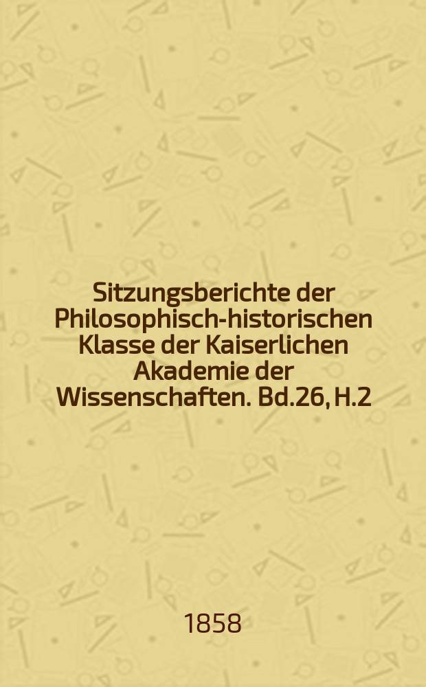 Sitzungsberichte der Philosophisch-historischen Klasse der Kaiserlichen Akademie der Wissenschaften. Bd.26, H.2